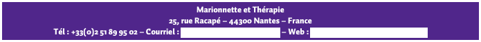 Marionnette et Thérapie
25, rue Racapé – 44300 Nantes – France
Tél : +33(0)2 51 89 95 02 – Courriel : marionnettetherapie@free.fr – Web : http://marionnettetherapie.free.fr
